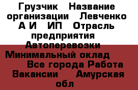 Грузчик › Название организации ­ Левченко А.И., ИП › Отрасль предприятия ­ Автоперевозки › Минимальный оклад ­ 30 000 - Все города Работа » Вакансии   . Амурская обл.